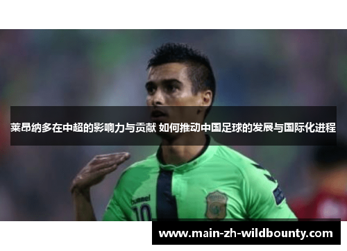 莱昂纳多在中超的影响力与贡献 如何推动中国足球的发展与国际化进程