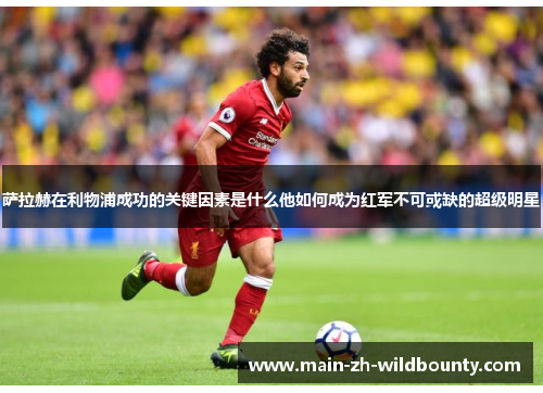 萨拉赫在利物浦成功的关键因素是什么他如何成为红军不可或缺的超级明星 萨拉赫在利物浦成功的关键因素是什么他如何成为红军不可或缺的超级明星