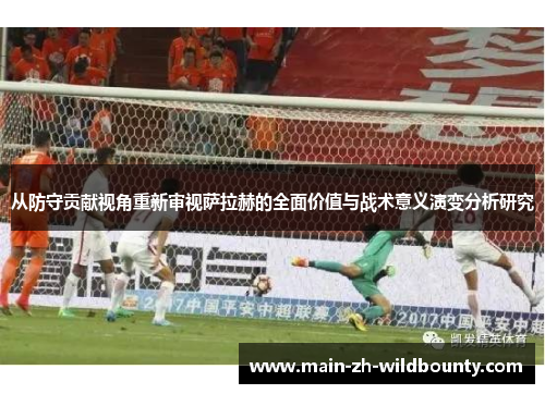 从防守贡献视角重新审视萨拉赫的全面价值与战术意义演变分析研究