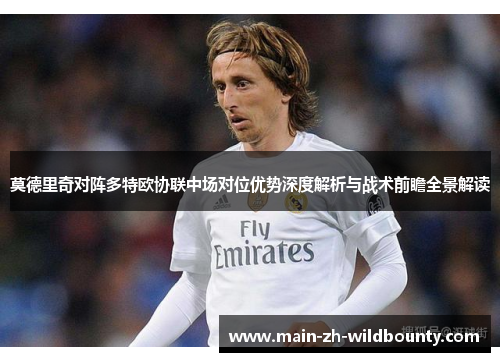 莫德里奇对阵多特欧协联中场对位优势深度解析与战术前瞻全景解读