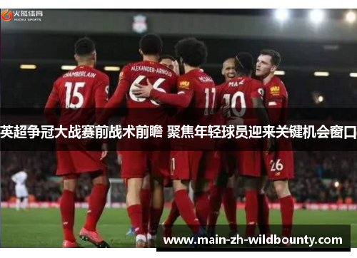 英超争冠大战赛前战术前瞻 聚焦年轻球员迎来关键机会窗口