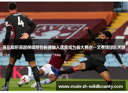 赛后解析英超保级形势新援融入速度成为最大看点一文看懂球队关键