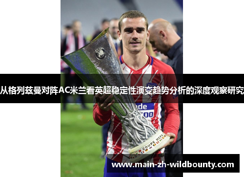 从格列兹曼对阵AC米兰看英超稳定性演变趋势分析的深度观察研究 从格列兹曼对阵AC米兰看英超稳定性演变趋势分析的深度观察研究