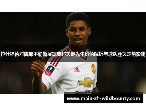 拉什福德对阵那不勒斯展现英超关键先生价值解析与球队胜负走势影响