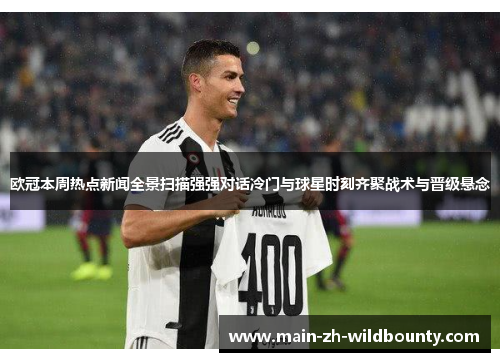 欧冠本周热点新闻全景扫描强强对话冷门与球星时刻齐聚战术与晋级悬念