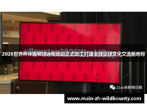 2026世界杯休斯顿球迷枢纽站正式动工打造全球足球文化交流新地标