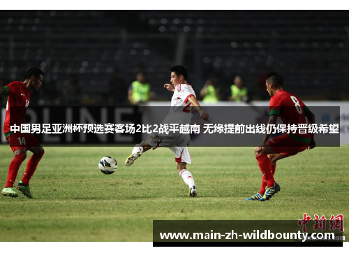 中国男足亚洲杯预选赛客场2比2战平越南 无缘提前出线仍保持晋级希望