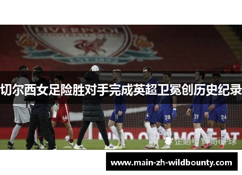 切尔西女足险胜对手完成英超卫冕创历史纪录