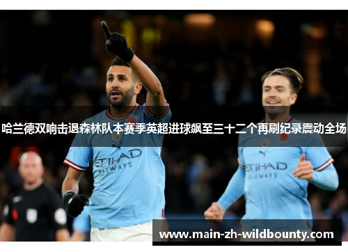 哈兰德双响击退森林队本赛季英超进球飙至三十二个再刷纪录震动全场