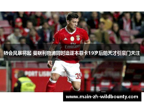 转会风暴将起 曼联利物浦同时追逐本菲卡19岁后防天才引豪门关注