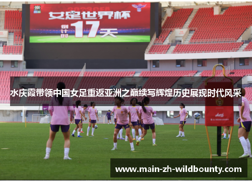 水庆霞带领中国女足重返亚洲之巅续写辉煌历史展现时代风采