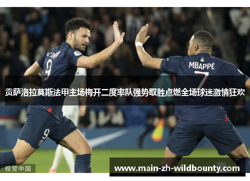 贡萨洛拉莫斯法甲主场梅开二度率队强势取胜点燃全场球迷激情狂欢